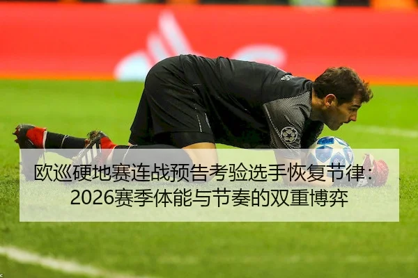 欧巡硬地赛连战预告考验选手恢复节律：2026赛季体能与节奏的双重博弈